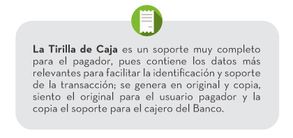 La Tirilla de Caja es un soporte muy completo para el pagador, pues contiene los datos más relevantes para facilitar la identificación y soporte de la transacción; se genera en original y copia, siento el original para el usuario pagador y la copia el soporte para el cajero del Banco.
