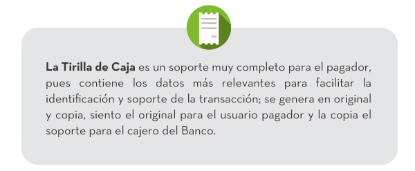 La Tirilla de Caja es un soporte muy completo para el pagador, pues contiene los datos más relevantes para facilitar la identificación y soporte de la transacción; se genera en original y copia, siento el original para el usuario pagador y la copia el soporte para el cajero del Banco.