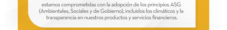estamos comprometidas con la adopción de los principios ASG(Ambientales, Sociales y de Gobierno), incluidos los climáticos y la transparencia en nuestros productos y servicios financieros.