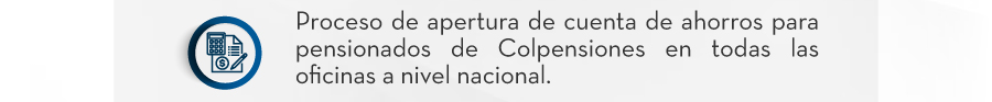 Proceso de apertura de cuenta de ahorros para pensionados de Colpensiones en todas las oficinas a nivel nacional.