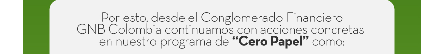 Por esto, desde el Conglomerado Financiero GNB Colombia continuamos con acciones concretas en nuestro programa de “Cero Papel” como: