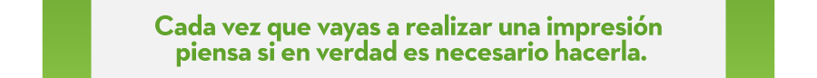 Cada vez que vayas a realizar una impresión piensa si en verdad es necesario hacerla.