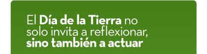 El Día de la Tierra no solo invita a ref lexionar, sino también a actuar
