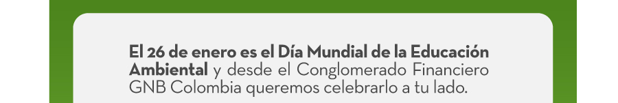 El 26 de enero es el Dia Mundial de la Educación Ambiental y desde el Conglomerado Financiero GNB Colombia queremos celebrarlo a tu lado.