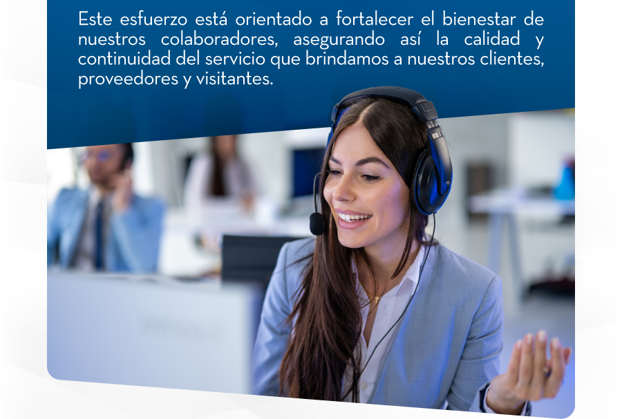 Este esfuerzo está orientado a fortalecer el bienestar de nuestros colaboradores, asegurando así la calidad y continuidad del servicio que brindamos a nuestros clientes, proveedores y visitantes.