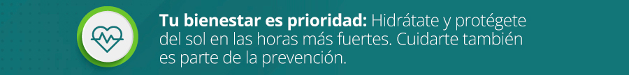Tu bienestar es prioridad: Hidrátate y protégete del sol en las horas más fuertes. Cuidarte también es parte de la prevención.