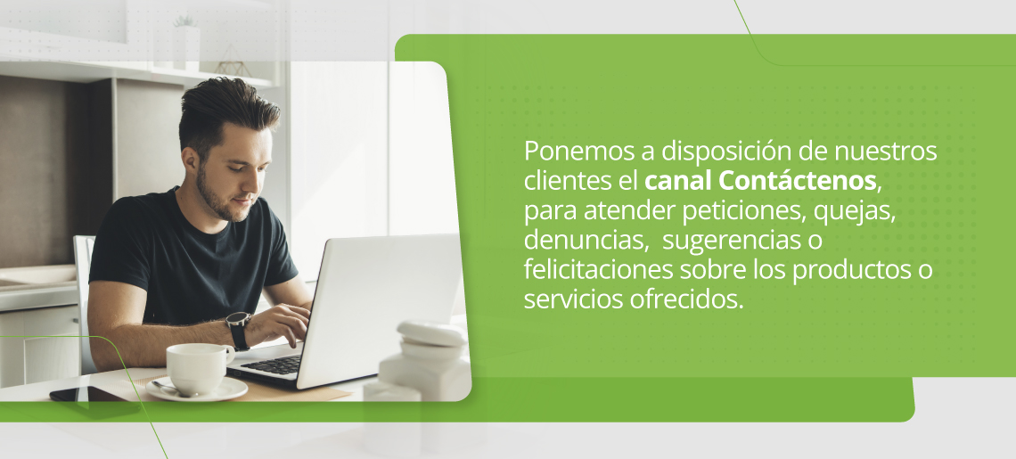 Ponemos a disposición de nuestros clientes el canal Contáctenos, para atender peticiones, quejas, denuncias, sugerencias o felicitaciones sobre los productos o servicios ofrecidos.