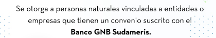 Se otorga a personas naturales vinculadas a entidades o empresas que tienen un convenio suscrito con el Banco GNB Sudameris.