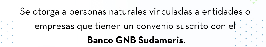 Se otorga a personas naturales vinculadas a entidades o empresas que tienen un convenio suscrito con el Banco GNB Sudameris.