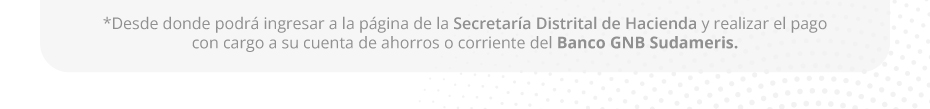 *Desde donde podrá ingresar a la página de la Secretaría Distrital de Hacienda y realizar el pago con cargo a su cuenta de ahorros o corriente del Banco GNB Sudameris.
