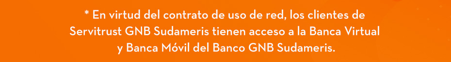 * En virtud del contrato de uso de red, los clientes de Servitrust GNB Sudameris tienen acceso a la Banca Virtual y Banca Móvil del Banco GNB Sudameris.
