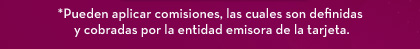 *Pueden aplicar comisiones, las cuales son definidas y cobradas por la entidad emisora de la tarjeta.