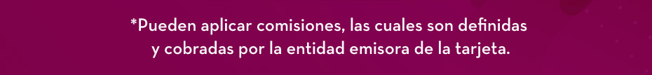 *Pueden aplicar comisiones, las cuales son definidas y cobradas por la entidad emisora de la tarjeta.