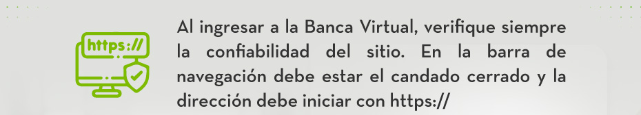 Al ingresar a la Banca Virtual, verifique siempre la confiabilidad del sitio. En la barra de navegación debe estar el candado cerrado y la dirección debe iniciar con https://