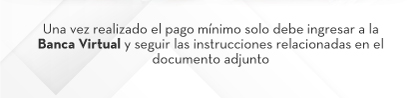 Una vez realizado el pago mínimo solo debe ingresar a la Banca Virtual y seguir las instrucciones relacionadas en el documento adjunto
