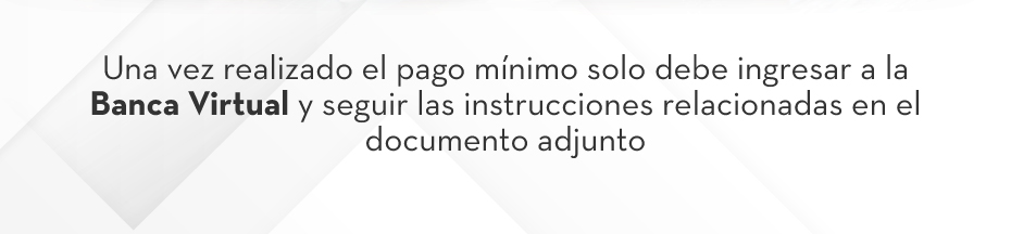 Una vez realizado el pago mínimo solo debe ingresar a la Banca Virtual y seguir las instrucciones relacionadas en el documento adjunto