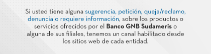 Si usted tiene alguna sugerencia, petición, queja/reclamo, denuncia o requiere información, sobre los productos o servicios ofrecidos por el Banco GNB Sudameris o alguna de sus filiales, tenemos un canal habilitado desde los sitios web de cada entidad.
