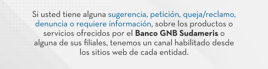 Si usted tiene alguna sugerencia, petición, queja/reclamo, denuncia o requiere información, sobre los productos o servicios ofrecidos por el Banco GNB Sudameris o alguna de sus filiales, tenemos un canal habilitado desde los sitios web de cada entidad.