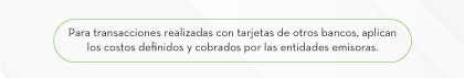 Para transacciones realizadas con tarjetas de otros bancos, aplican los costos definidos y cobrados por las entidades emisoras.