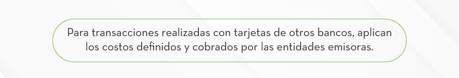 Para transacciones realizadas con tarjetas de otros bancos, aplican los costos definidos y cobrados por las entidades emisoras.