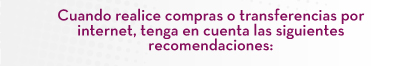 Cuando realice compras o transferencias por internet, tenga en cuenta las siguientes recomendaciones: