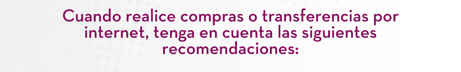 Cuando realice compras o transferencias por internet, tenga en cuenta las siguientes recomendaciones: