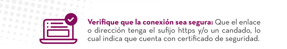 Verifique que la conexión sea segura: Que el enlace o dirección tenga el sufijo https y/o un candado, lo cual indica que cuenta con certificado de seguridad.