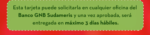 Esta tarjeta puede solicitarla en cualquier oficina del Banco GNB Sudameris y una vez aprobada, será entregada en máximo 3 días hábiles.