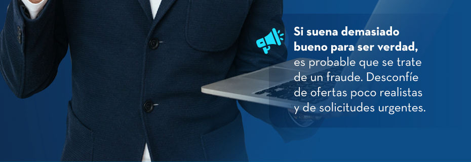 Si suena demasiado bueno para ser verdad, es probable que se trate de un fraude. Desconfíe de ofertas poco realistas y de solicitudes urgentes.