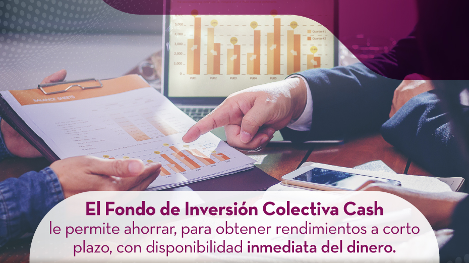 El Fondo de Inversión Colectiva Cash le permite ahorrar, para obtener rendimientos a corto plazo, con disponibilidad inmediata del dinero.