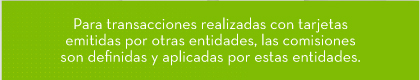 Para transacciones realizadas con tarjetas emitidas por otras entidades, las comisiones son definidas y aplicadas por estas entidades.