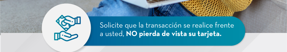 Solicite que la transacción se realice frente a usted, NO pierda de vista su tarjeta.