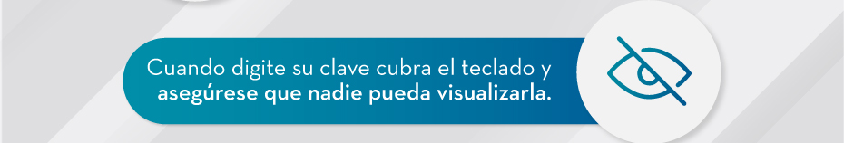 Cuando digite su clave cubra el teclado y asegúrese que nadie pueda visualizarla.