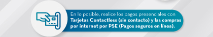 En lo posible, realice los pagos presenciales con Tarjetas Contactless (sin contacto) y las compras por internet por PSE (Pagos seguros en línea).