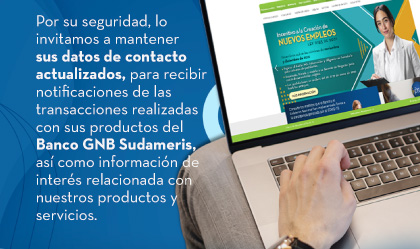 Por su seguridad, lo invitamos a mantener sus datos de contacto actualizados, para recibir notificaciones de las transacciones realizadas con sus productos del Banco GNB Sudameris, así como información de interés relacionada con nuestros productos y servicios.
