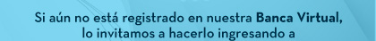 Si aún no está registrado en nuestra Banca Virtual, lo invitamos a hacerlo ingresando a