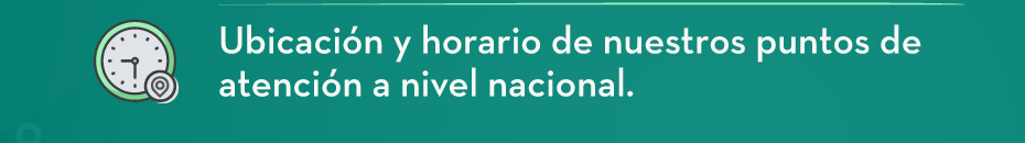 Ubicación y horario de nuestros puntos de atención a nivel nacional.