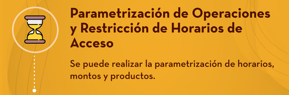 Parametrización de Operaciones y Restricción de Horarios de Acceso: Se puede realizar la parametrización de horarios, montos y productos.