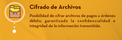 Cifrado de Archivos: Posibilidad de cifrar archivos de pagos u órdenes débito, garantizado la confidencialidad e integridad de la información transmitida.