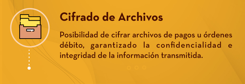 Cifrado de Archivos: Posibilidad de cifrar archivos de pagos u órdenes débito, garantizado la confidencialidad e integridad de la información transmitida.