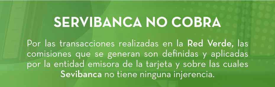 SERVIBANCA NO COBRA Por las transacciones realizadas en la Red Verde, las comisiones que se generan son definidas y aplicadas por la entidad emisora de la tarjeta y sobre las cuales Sevibanca no tiene ninguna injerencia.