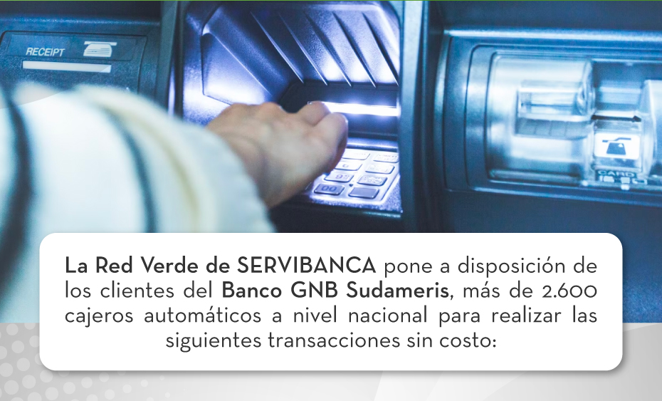 La Red Verde de SERVIBANCA pone a disposición de los clientes del Banco GNB Sudameris, más de 2.600 cajeros automáticos a nivel nacional para realizar las siguientes transacciones sin costo: