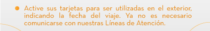Active sus tarjetas para ser utilizadas en el exterior, indicando la fecha del viaje. Ya no es necesario comunicarse con nuestras Líneas de Atención.