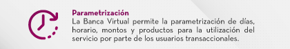 Parametrización La Banca Virtual permite la parametrización de días, horario, montos y productos para la utilización del servicio por parte de los usuarios transaccionales.