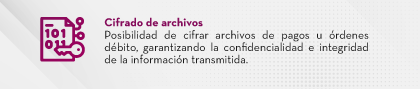 Cifrado de archivos Posibilidad de cifrar archivos de pagos u órdenes débito, garantizando la confidencialidad e integridad de la información transmitida.