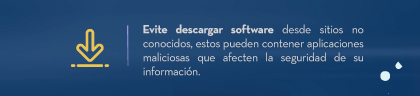 Evite descargar software desde sitios no conocidos, estos pueden contener aplicaciones maliciosas que afecten la seguridad de su información.