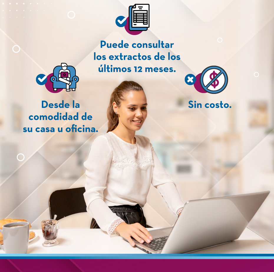 1.Puede consultar los extractos de los últimos 12 meses.
                                        2.Desde la comodidad de su casa u oficina.
                                        3.Sin costo.