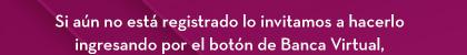 Si aún no está registrado lo invitamos a hacerlo ingresando por el botón de Banca Virtual,
