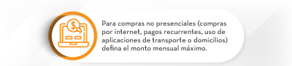 Para compras no presenciales (compras por internet, pagos recurrentes, uso de aplicaciones de transporte o domicilios) defina el monto mensual máximo.