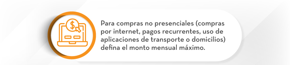 Para compras no presenciales (compras por internet, pagos recurrentes, uso de aplicaciones de transporte o domicilios) defina el monto mensual máximo.
